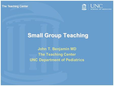 Small Group Teaching John T. Benjamin MD The Teaching Center UNC Department of Pediatrics The Teaching Center.