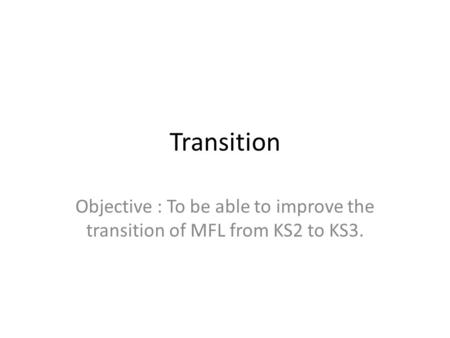 Transition Objective : To be able to improve the transition of MFL from KS2 to KS3.