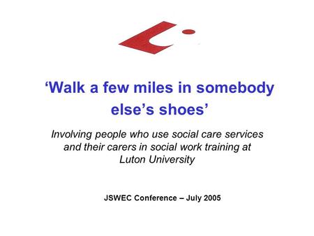 ‘Walk a few miles in somebody else’s shoes’ Involving people who use social care services and their carers in social work training at Luton University.