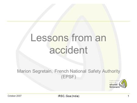October 2007 IRSC, Goa (India) 1 Lessons from an accident Marion Segretain, French National Safety Authority (EPSF)