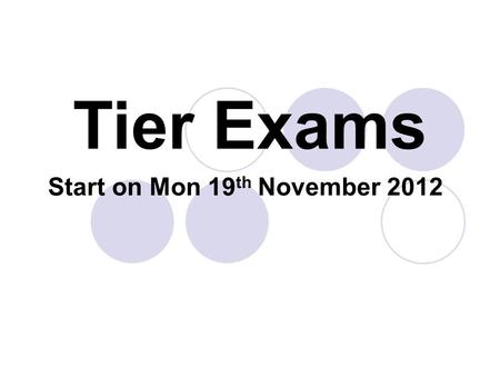 Tier Exams Start on Mon 19 th November 2012. Tier Exams Arghhh! What are Tier exams? Tier exams are a set of tests that take place in formal exam conditions.