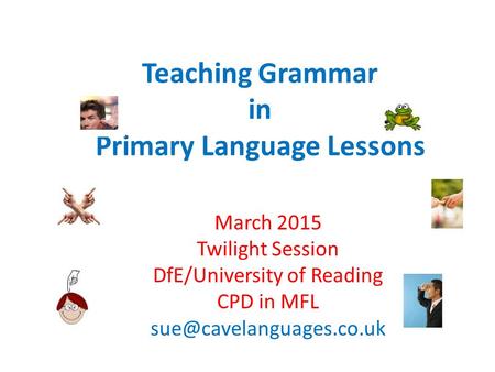 Teaching Grammar in Primary Language Lessons March 2015 Twilight Session DfE/University of Reading CPD in MFL