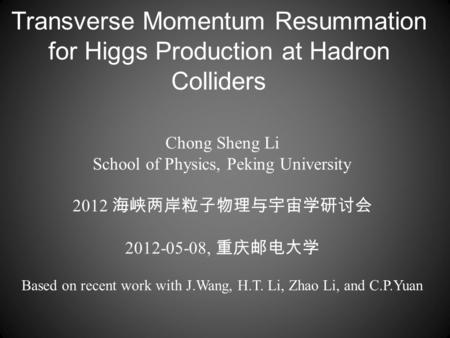 Transverse Momentum Resummation for Higgs Production at Hadron Colliders Chong Sheng Li School of Physics, Peking University 2012 海峡两岸粒子物理与宇宙学研讨会 2012-05-08,