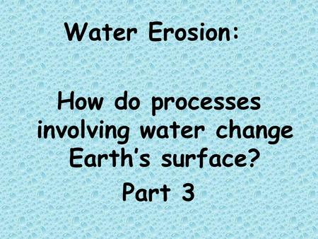 Water Erosion: How do processes involving water change Earth’s surface? Part 3 1.