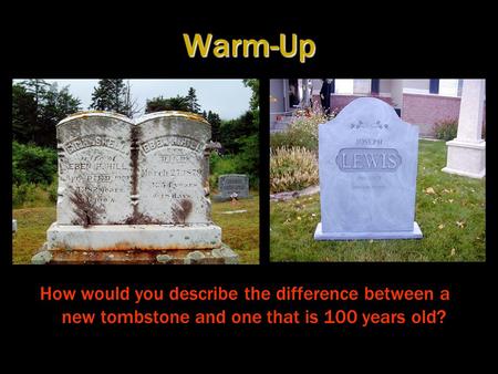 Warm-Up How would you describe the difference between a new tombstone and one that is 100 years old?