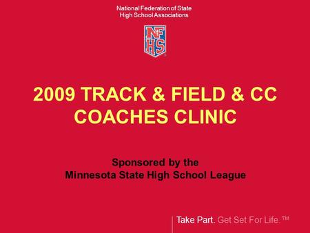 Take Part. Get Set For Life.™ National Federation of State High School Associations 2009 TRACK & FIELD & CC COACHES CLINIC Sponsored by the Minnesota State.