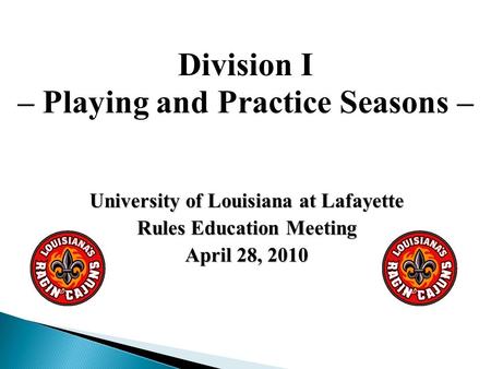 University of Louisiana at Lafayette Rules Education Meeting April 28, 2010 Division I – Playing and Practice Seasons –