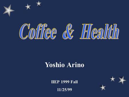 Yoshio Arino IIEP 1999 Fall 11/25/99. Contents General Information Effects Ingredients –Caffeine Coffee and Your Health –Coffee and Heart Diseases –Coffee.