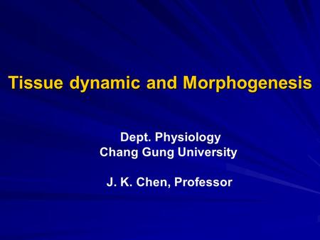 Tissue dynamic and Morphogenesis Dept. Physiology Chang Gung University J. K. Chen, Professor.