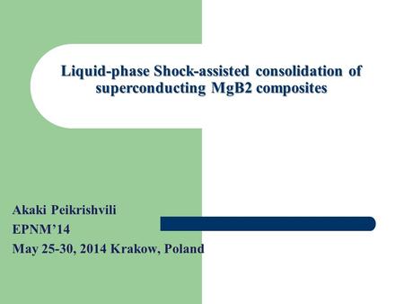 Akaki Peikrishvili EPNM’14 May 25-30, 2014 Krakow, Poland Liquid-phase Shock-assisted consolidation of superconducting MgB2 composites.