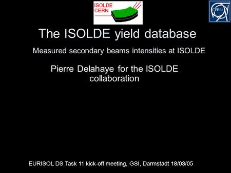 The ISOLDE yield database Measured secondary beams intensities at ISOLDE Pierre Delahaye for the ISOLDE collaboration EURISOL DS Task 11 kick-off meeting,
