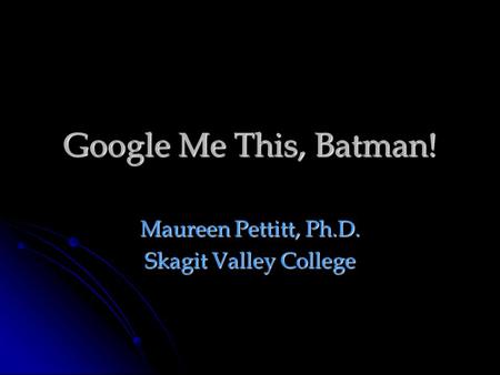 Google Me This, Batman! Maureen Pettitt, Ph.D. Skagit Valley College.