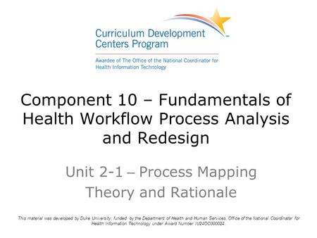 Component 10 – Fundamentals of Health Workflow Process Analysis and Redesign Unit 2-1 – Process Mapping Theory and Rationale This material was developed.