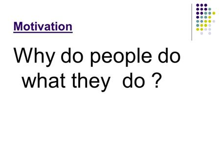 Motivation Why do people do what they do ?. How are people driven to do various things?