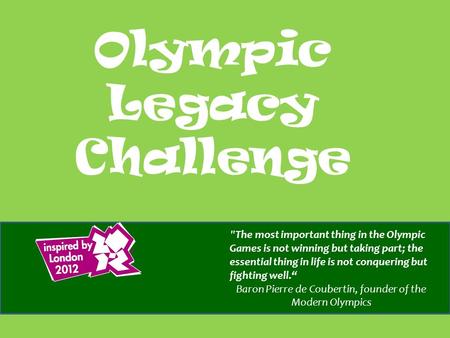 Olympic Legacy Challenge  The most important thing in the Olympic Games is not winning but taking part; the essential thing in life is not conquering.