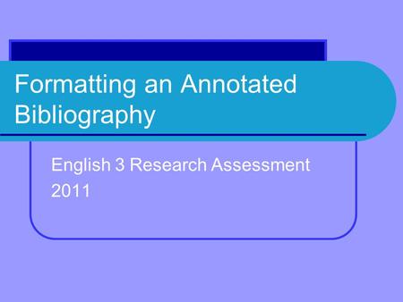 Formatting an Annotated Bibliography English 3 Research Assessment 2011.