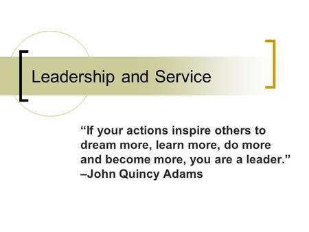 Leadership and Service “If your actions inspire others to dream more, learn more, do more and become more, you are a leader.” –John Quincy Adams.