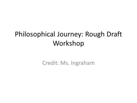 Philosophical Journey: Rough Draft Workshop Credit: Ms. Ingraham.