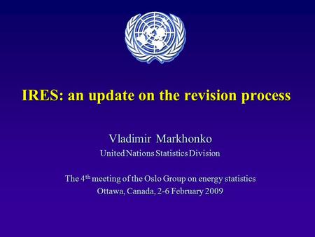 IRES: an update on the revision process Vladimir Markhonko United Nations Statistics Division The 4 th meeting of the Oslo Group on energy statistics Ottawa,