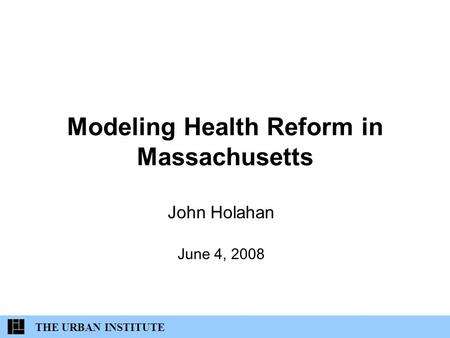 Modeling Health Reform in Massachusetts John Holahan June 4, 2008 THE URBAN INSTITUTE.