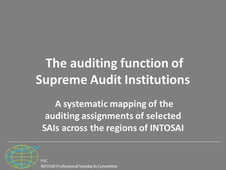 PSC INTOSAI Professional Standards Committee The auditing function of Supreme Audit Institutions A systematic mapping of the auditing assignments of selected.