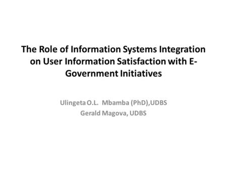 The Role of Information Systems Integration on User Information Satisfaction with E- Government Initiatives Ulingeta O.L. Mbamba (PhD),UDBS Gerald Magova,