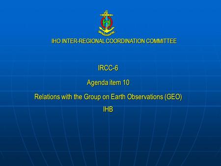 IHO INTER-REGIONAL COORDINATION COMMITTEE IRCC-6 Agenda item 10 Relations with the Group on Earth Observations (GEO) IHB.