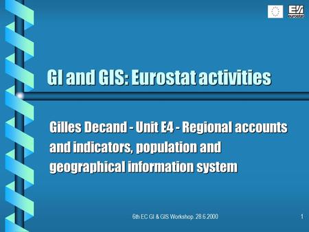 6th EC GI & GIS Workshop. 28.6.20001 GI and GIS: Eurostat activities Gilles Decand - Unit E4 - Regional accounts and indicators, population and geographical.