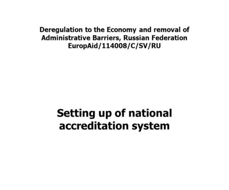 Deregulation to the Economy and removal of Administrative Barriers, Russian Federation EuropAid/114008/C/SV/RU Setting up of national accreditation system.