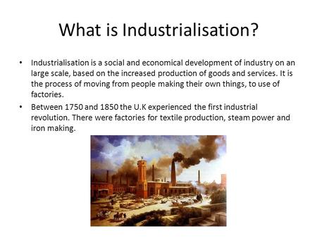 What is Industrialisation? Industrialisation is a social and economical development of industry on an large scale, based on the increased production of.
