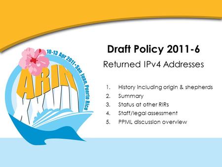 Draft Policy 2011-6 Returned IPv4 Addresses 1.History including origin & shepherds 2.Summary 3.Status at other RIRs 4.Staff/legal assessment 5.PPML discussion.