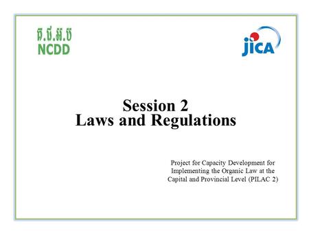 Session 2 Laws and Regulations Project for Capacity Development for Implementing the Organic Law at the Capital and Provincial Level (PILAC 2)