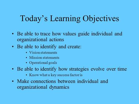 Today’s Learning Objectives Be able to trace how values guide individual and organizational actions Be able to identify and create: Vision statements Mission.