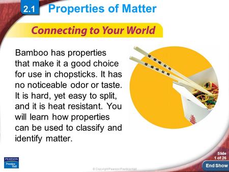 End Show © Copyright Pearson Prentice Hall Slide 1 of 26 Properties of Matter Bamboo has properties that make it a good choice for use in chopsticks. It.