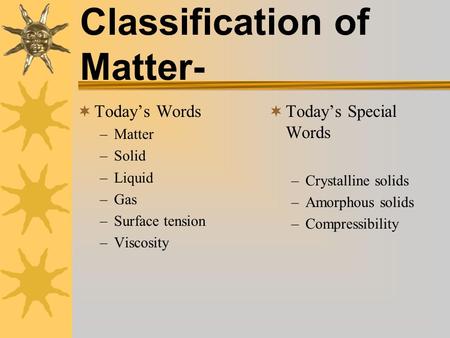 Classification of Matter-  Today’s Words –Matter –Solid –Liquid –Gas –Surface tension –Viscosity  Today’s Special Words –Crystalline solids –Amorphous.