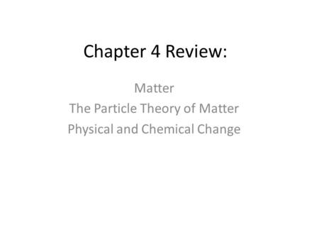 Chapter 4 Review: Matter The Particle Theory of Matter Physical and Chemical Change.