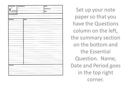 Set up your note paper so that you have the Questions column on the left, the summary section on the bottom and the Essential Question. Name, Date and.