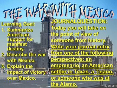 Learning Goal: 1.Summarize American support for manifest destiny. 2.Describe the war with Mexico. 3.Explain the impact of victory over Mexico. JOURNALQUESTION: