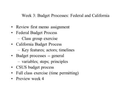 Week 3: Budget Processes: Federal and California Review first memo assignment Federal Budget Process –Class group exercise California Budget Process –Key.