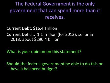 The Federal Government is the only government that can spend more than it receives. Current Debt: $16.4 Trillion Current Deficit: 1.1 Trillion (for 2012);