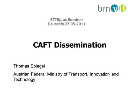 ETISplus Seminar Brussels 27.05.2011 Thomas Spiegel Austrian Federal Ministry of Transport, Innovation and Technology CAFT Dissemination.