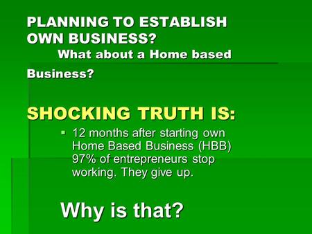 PLANNING TO ESTABLISH OWN BUSINESS? What about a Home based Business? SHOCKING TRUTH IS:  12 months after starting own Home Based Business (HBB) 97% of.