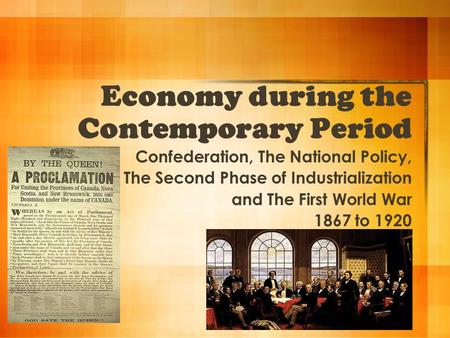 Economy during the Contemporary Period Confederation, The National Policy, The Second Phase of Industrialization and The First World War 1867 to 1920.