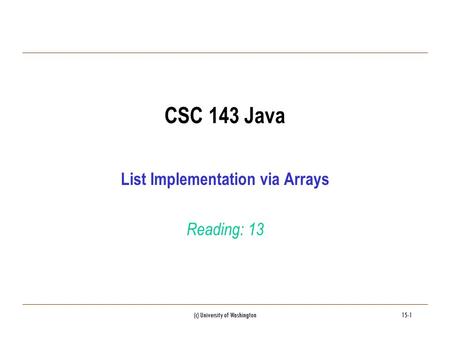 (c) University of Washington15-1 CSC 143 Java List Implementation via Arrays Reading: 13.
