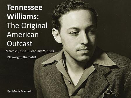 Tennessee Williams: The Original American Outcast By: Maria Massad March 26, 1911 – February 25, 1983 Playwright, Dramatist.