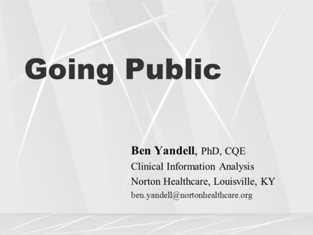 Going Public Ben Yandell, PhD, CQE Clinical Information Analysis Norton Healthcare, Louisville, KY