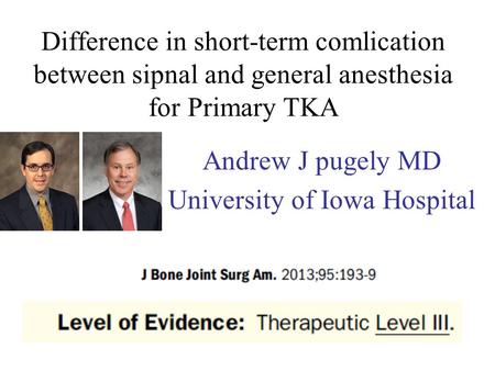 Difference in short-term comlication between sipnal and general anesthesia for Primary TKA Andrew J pugely MD University of Iowa Hospital.