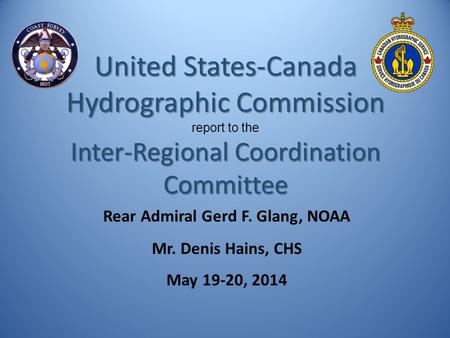 Rear Admiral Gerd F. Glang, NOAA Mr. Denis Hains, CHS May 19-20, 2014 United States-Canada Hydrographic Commission report to the Inter-Regional Coordination.