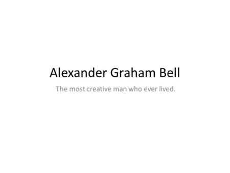Alexander Graham Bell The most creative man who ever lived.