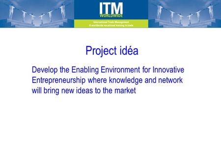 Project idéa Develop the Enabling Environment for Innovative Entrepreneurship where knowledge and network will bring new ideas to the market.